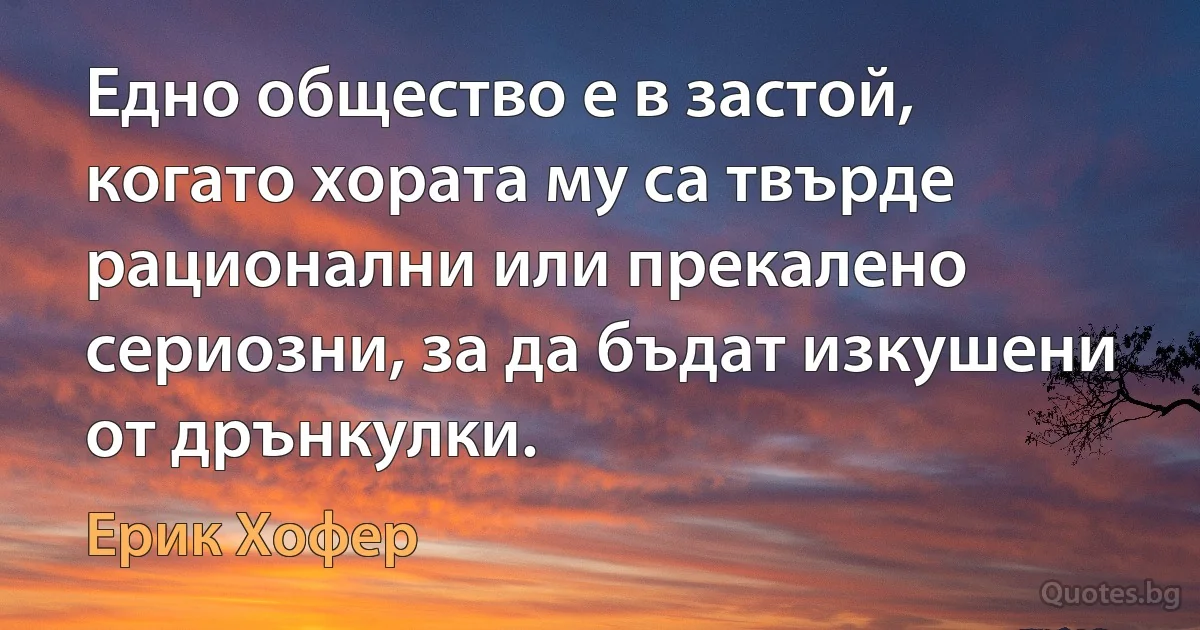 Едно общество е в застой, когато хората му са твърде рационални или прекалено сериозни, за да бъдат изкушени от дрънкулки. (Ерик Хофер)