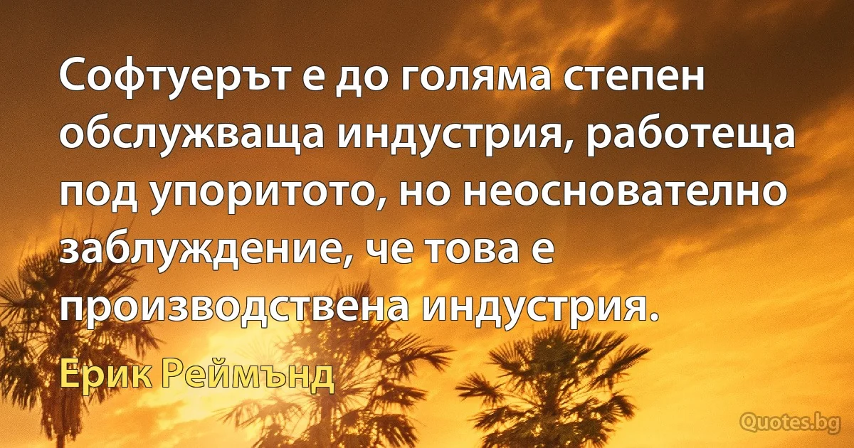 Софтуерът е до голяма степен обслужваща индустрия, работеща под упоритото, но неоснователно заблуждение, че това е производствена индустрия. (Ерик Реймънд)