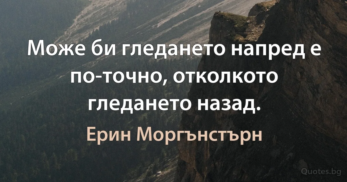 Може би гледането напред е по-точно, отколкото гледането назад. (Ерин Моргънстърн)