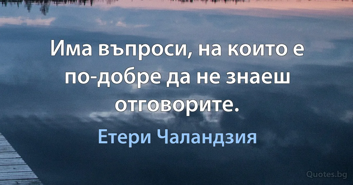 Има въпроси, на които е по-добре да не знаеш отговорите. (Етери Чаландзия)