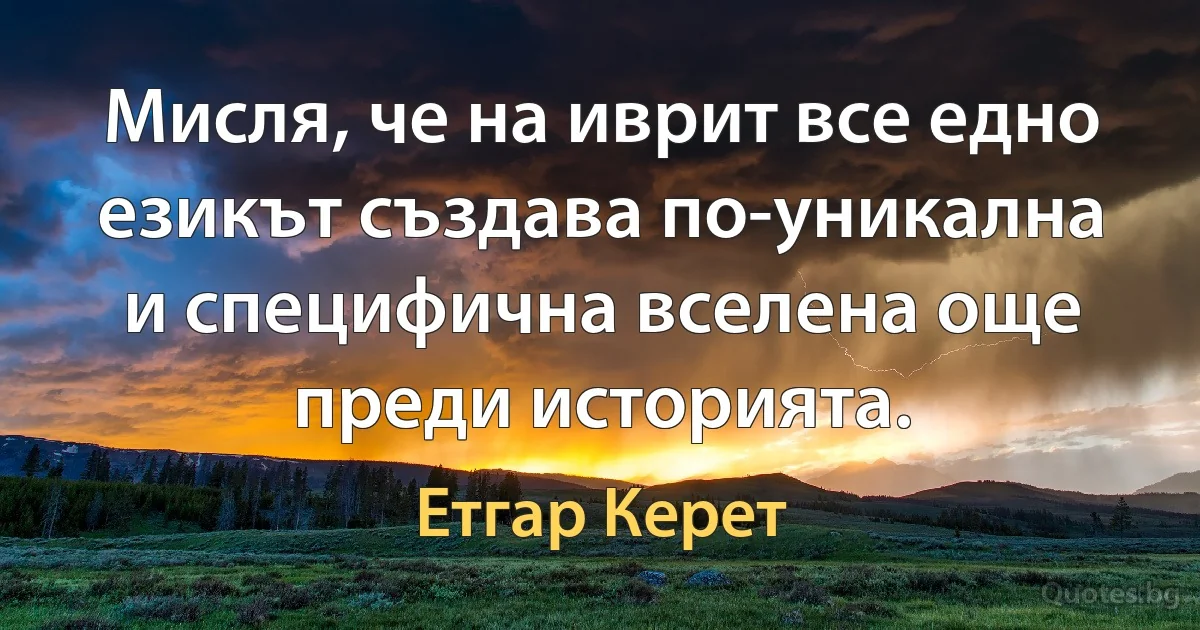 Мисля, че на иврит все едно езикът създава по-уникална и специфична вселена още преди историята. (Етгар Керет)