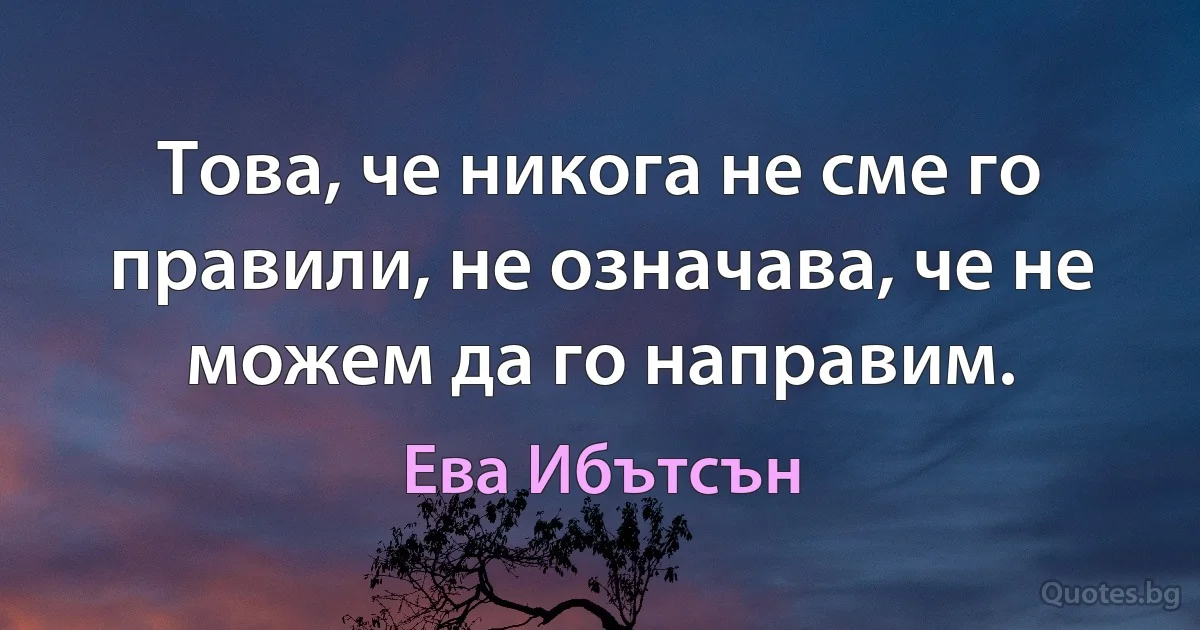 Това, че никога не сме го правили, не означава, че не можем да го направим. (Ева Ибътсън)