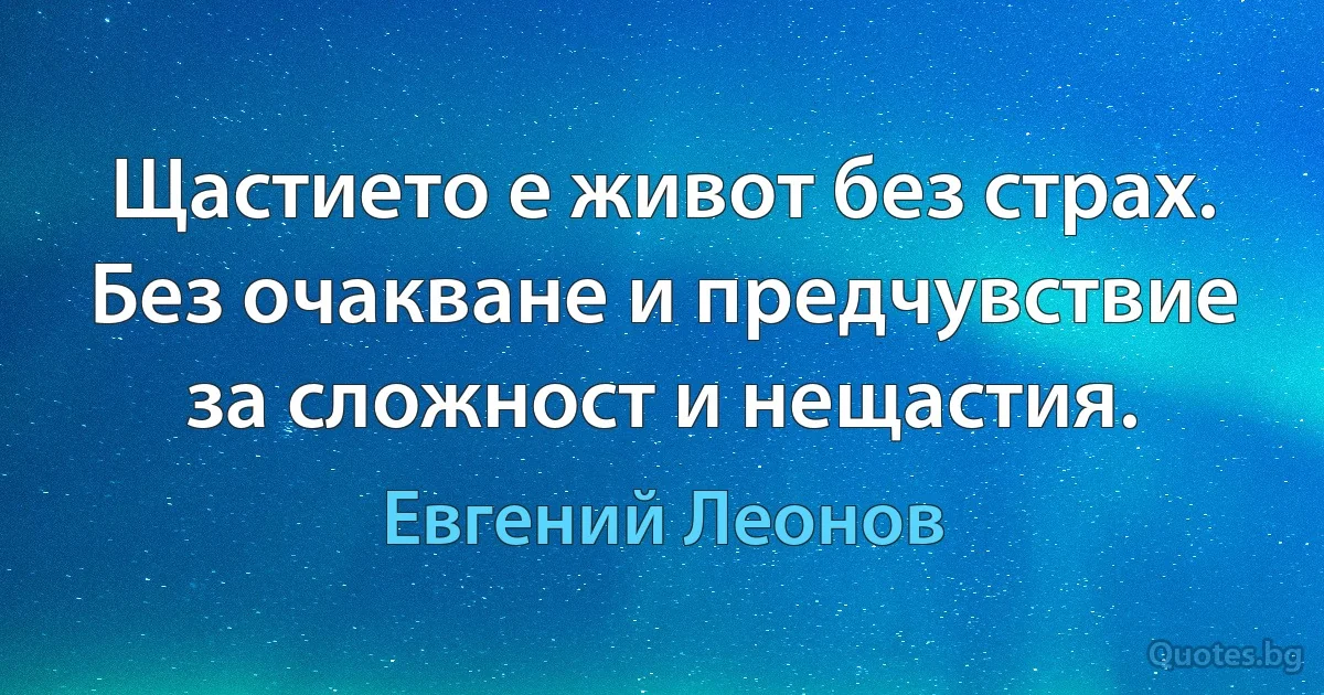 Щастието е живот без страх. Без очакване и предчувствие за сложност и нещастия. (Евгений Леонов)