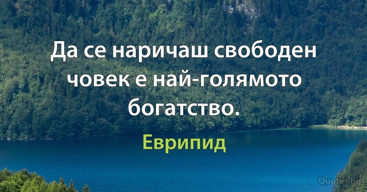 Да се наричаш свободен човек е най-голямото богатство. (Еврипид)