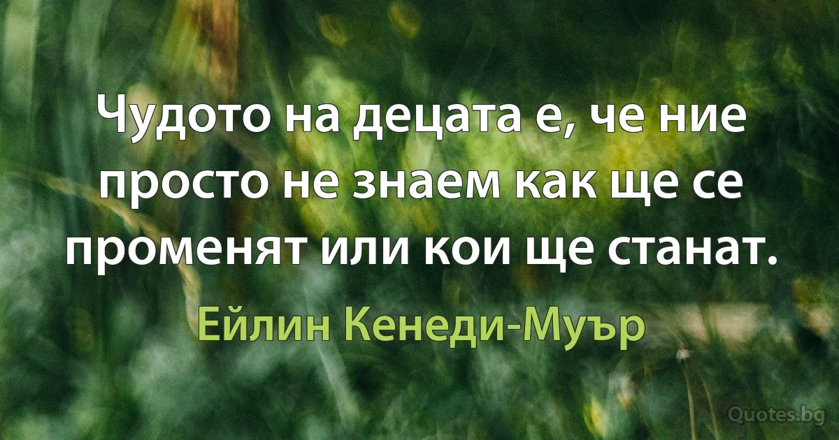 Чудото на децата е, че ние просто не знаем как ще се променят или кои ще станат. (Ейлин Кенеди-Муър)