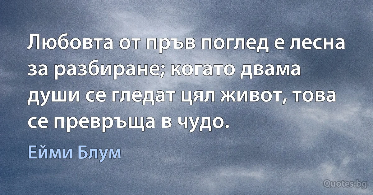 Любовта от пръв поглед е лесна за разбиране; когато двама души се гледат цял живот, това се превръща в чудо. (Ейми Блум)