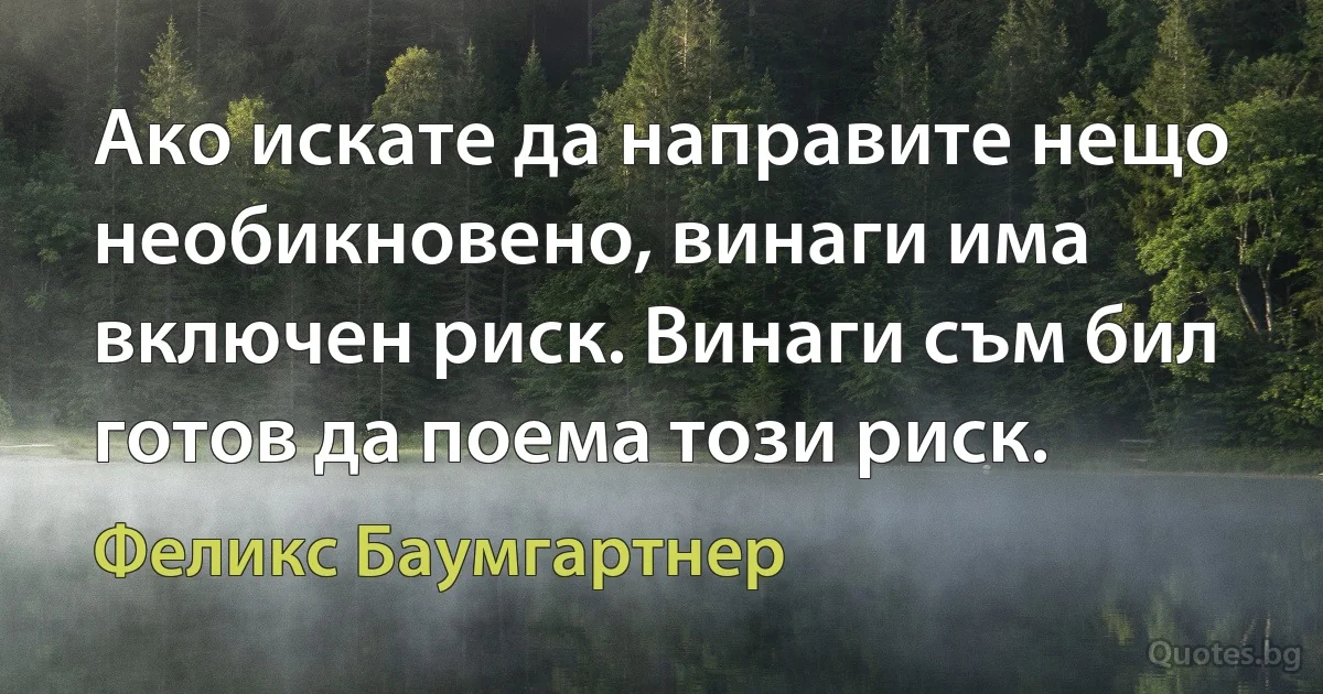 Ако искате да направите нещо необикновено, винаги има включен риск. Винаги съм бил готов да поема този риск. (Феликс Баумгартнер)