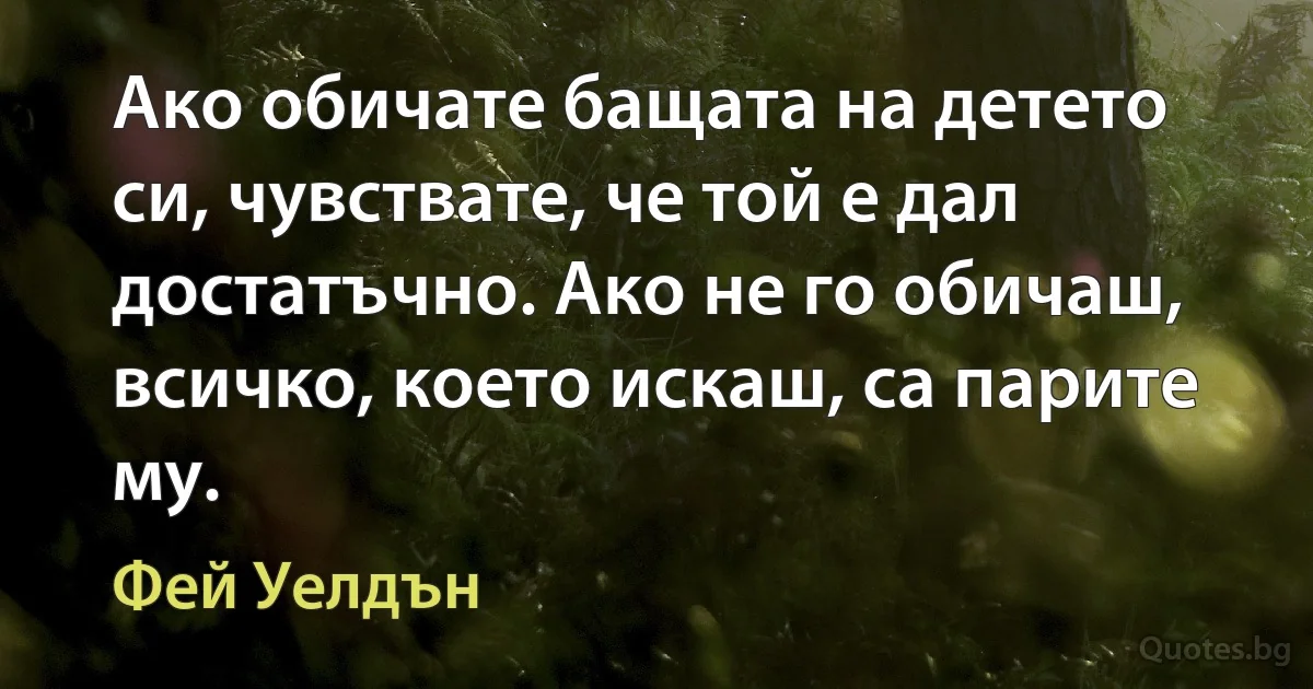 Ако обичате бащата на детето си, чувствате, че той е дал достатъчно. Ако не го обичаш, всичко, което искаш, са парите му. (Фей Уелдън)