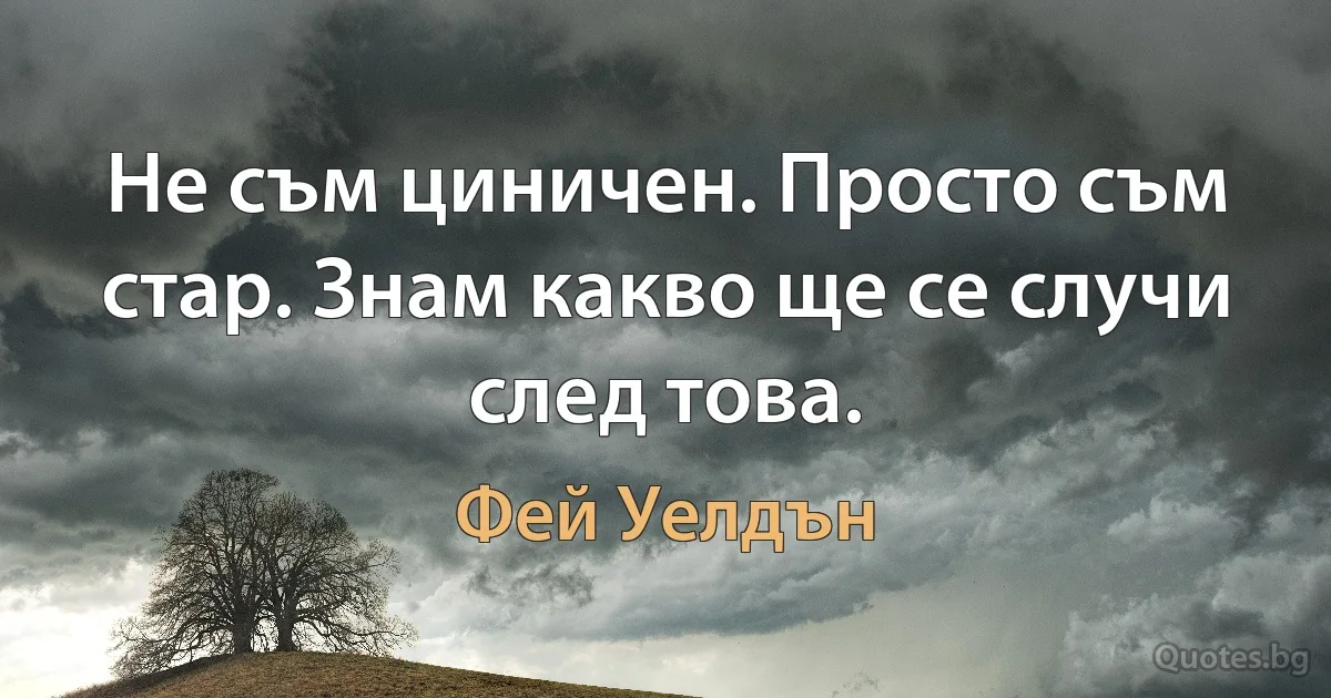 Не съм циничен. Просто съм стар. Знам какво ще се случи след това. (Фей Уелдън)