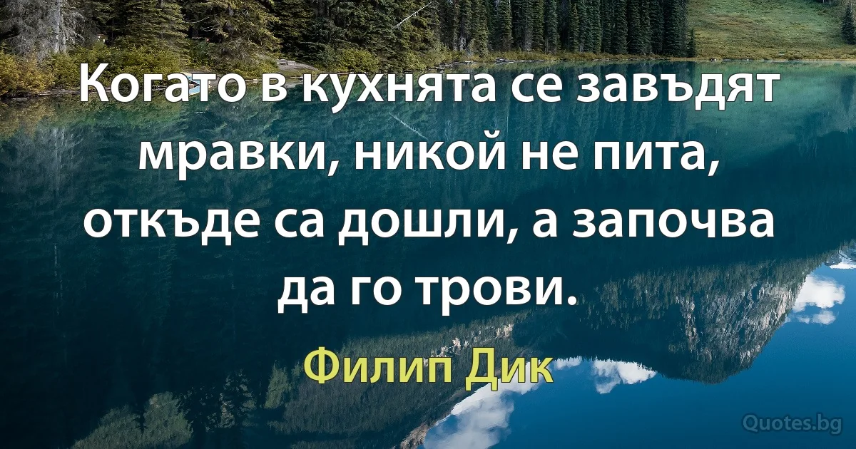 Когато в кухнята се завъдят мравки, никой не пита, откъде са дошли, а започва да го трови. (Филип Дик)