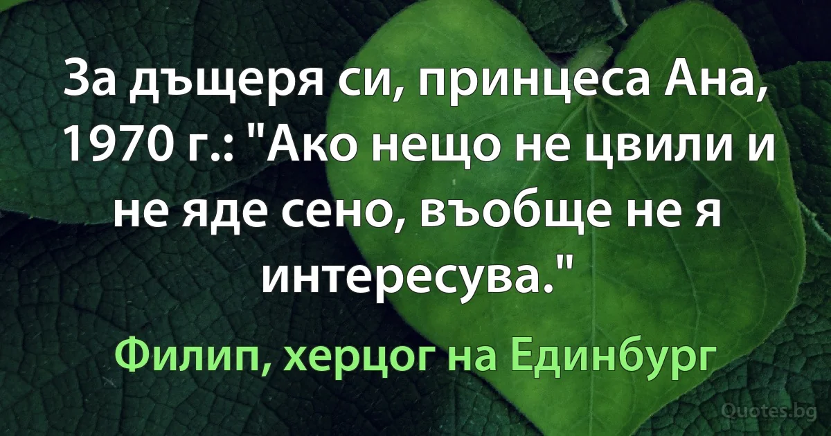 За дъщеря си, принцеса Ана, 1970 г.: "Ако нещо не цвили и не яде сено, въобще не я интересува." (Филип, херцог на Единбург)