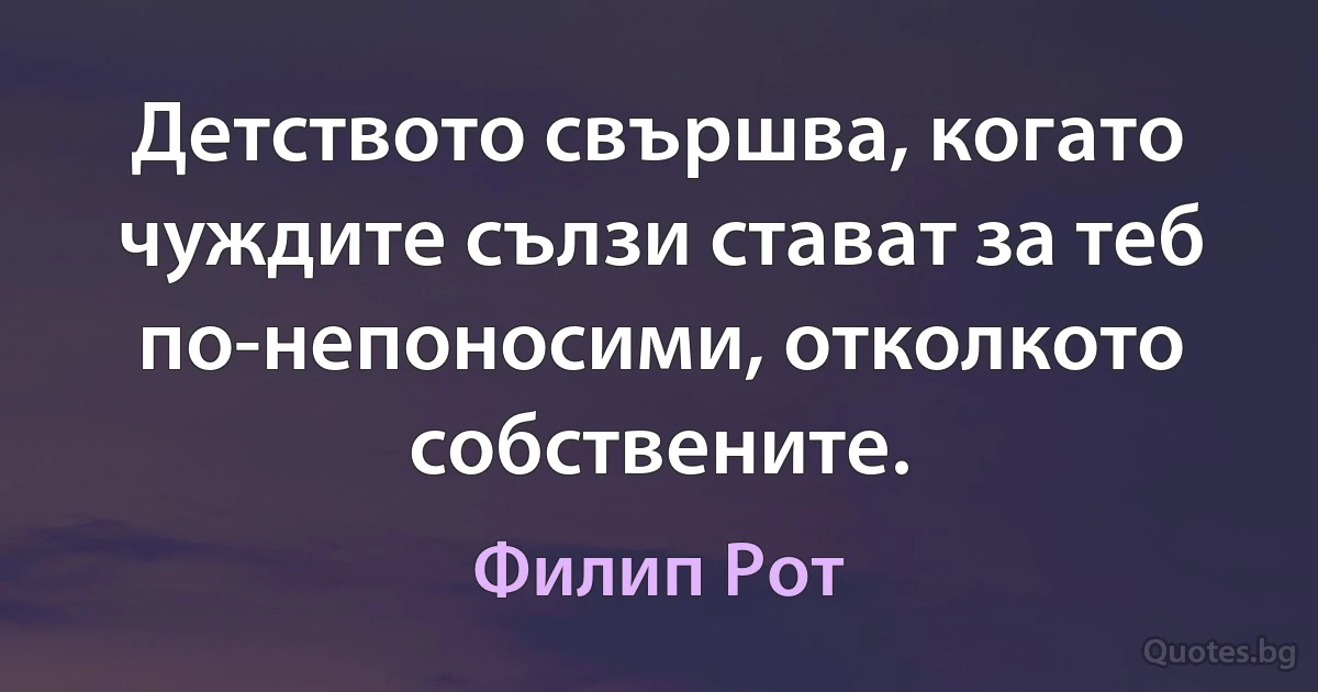 Детството свършва, когато чуждите сълзи стават за теб по-непоносими, отколкото собствените. (Филип Рот)