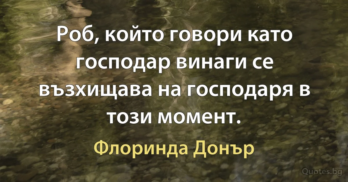 Роб, който говори като господар винаги се възхищава на господаря в този момент. (Флоринда Донър)