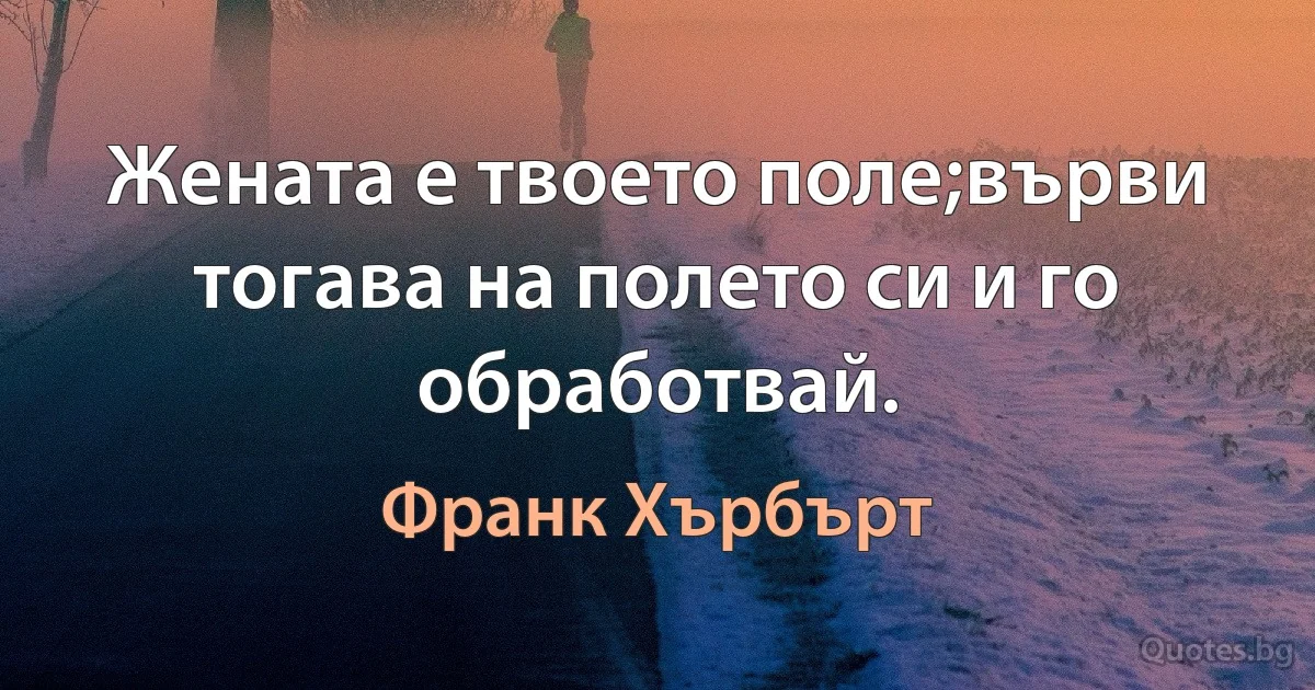 Жената е твоето поле;върви тогава на полето си и го обработвай. (Франк Хърбърт)