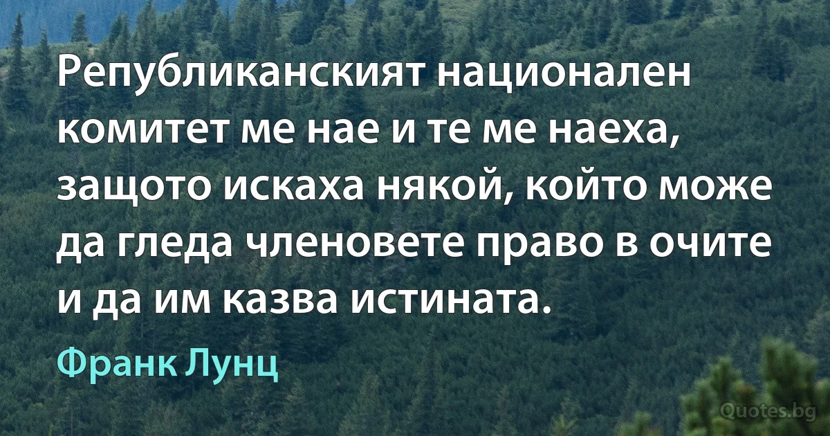 Републиканският национален комитет ме нае и те ме наеха, защото искаха някой, който може да гледа членовете право в очите и да им казва истината. (Франк Лунц)