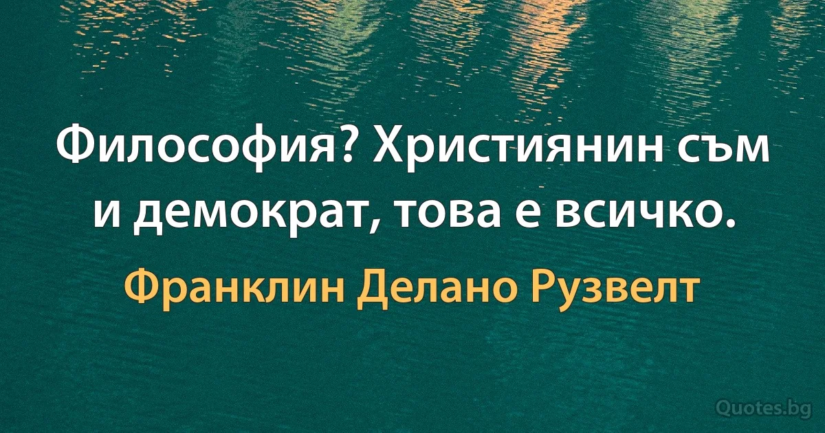 Философия? Християнин съм и демократ, това е всичко. (Франклин Делано Рузвелт)