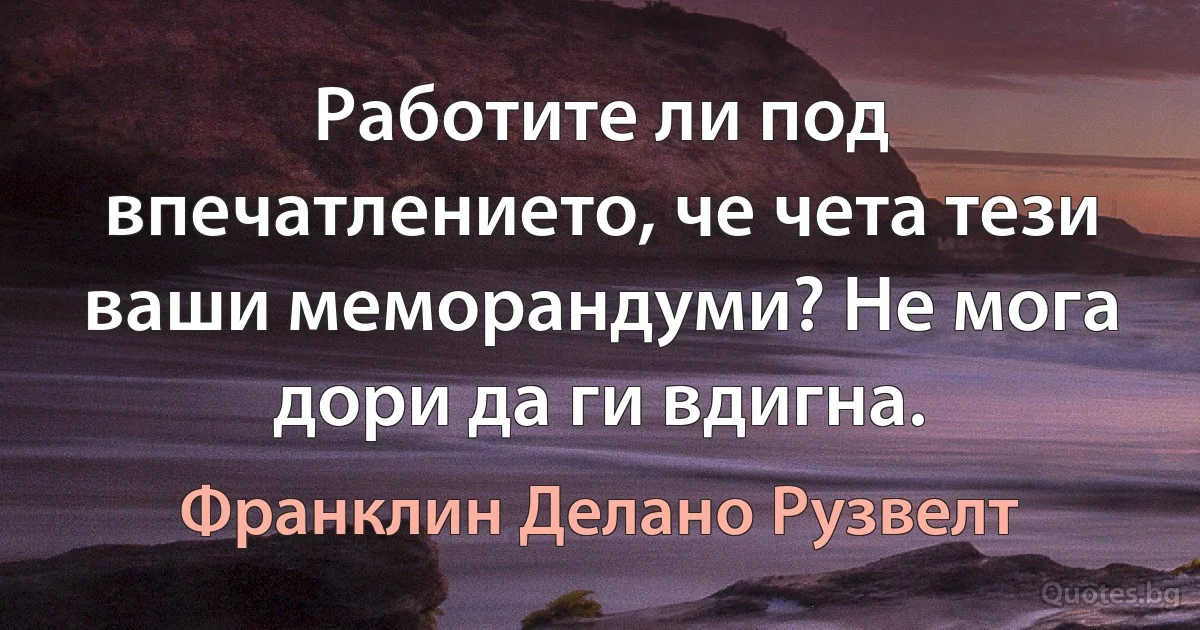 Работите ли под впечатлението, че чета тези ваши меморандуми? Не мога дори да ги вдигна. (Франклин Делано Рузвелт)