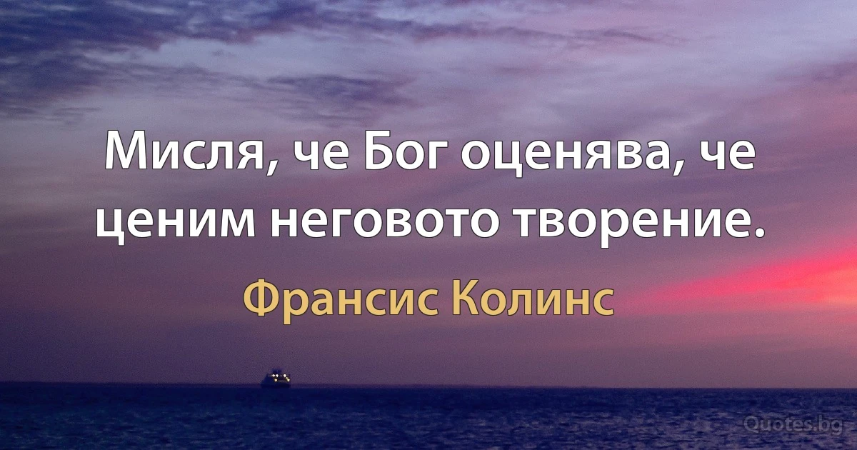 Мисля, че Бог оценява, че ценим неговото творение. (Франсис Колинс)