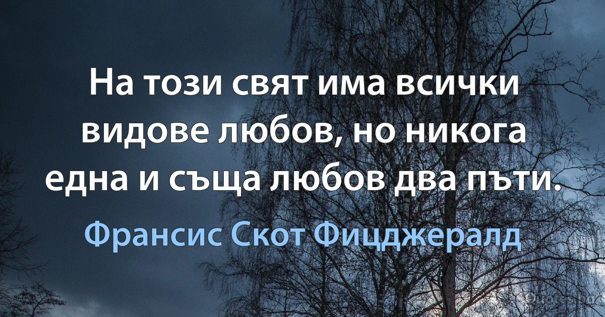 На този свят има всички видове любов, но никога една и съща любов два пъти. (Франсис Скот Фицджералд)