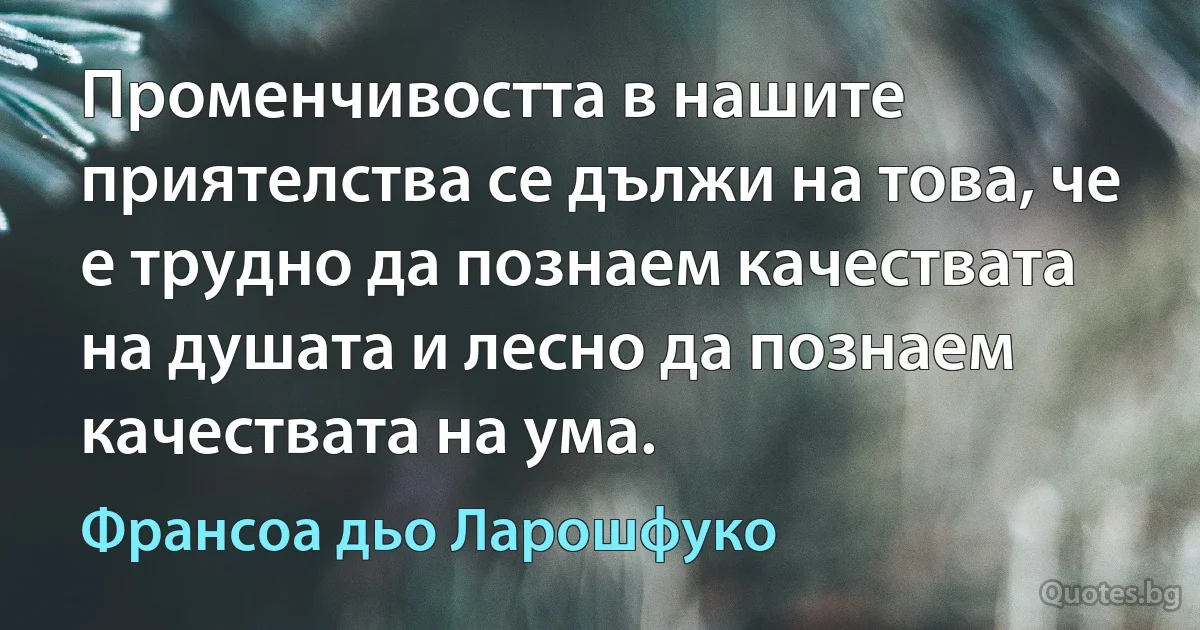 Променчивостта в нашите приятелства се дължи на това, че е трудно да познаем качествата на душата и лесно да познаем качествата на ума. (Франсоа дьо Ларошфуко)