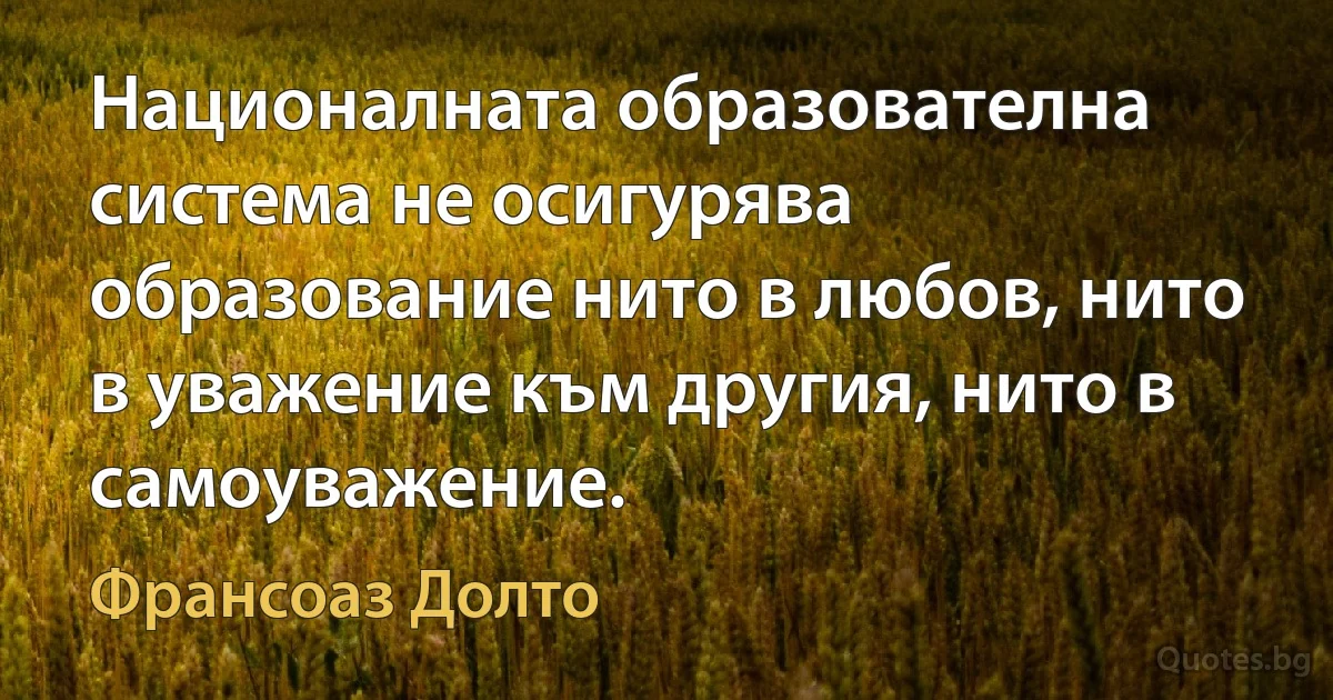 Националната образователна система не осигурява образование нито в любов, нито в уважение към другия, нито в самоуважение. (Франсоаз Долто)