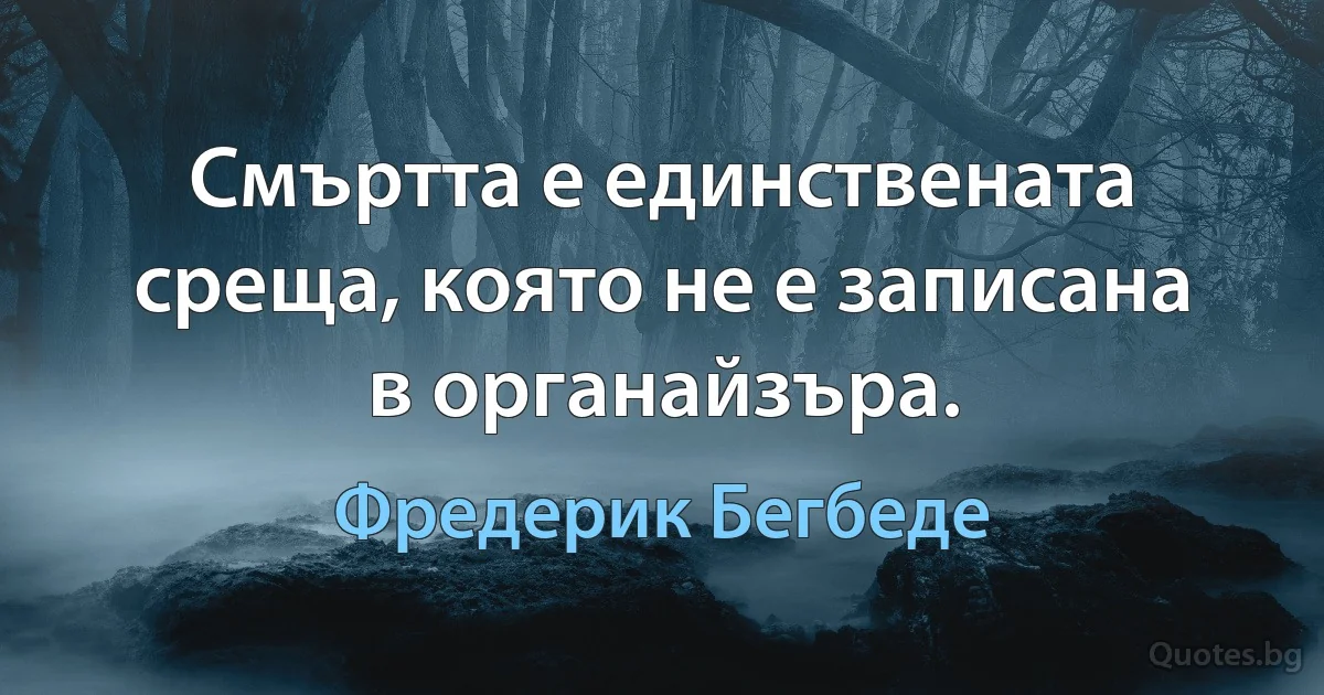 Смъртта е единствената среща, която не е записана в органайзъра. (Фредерик Бегбеде)