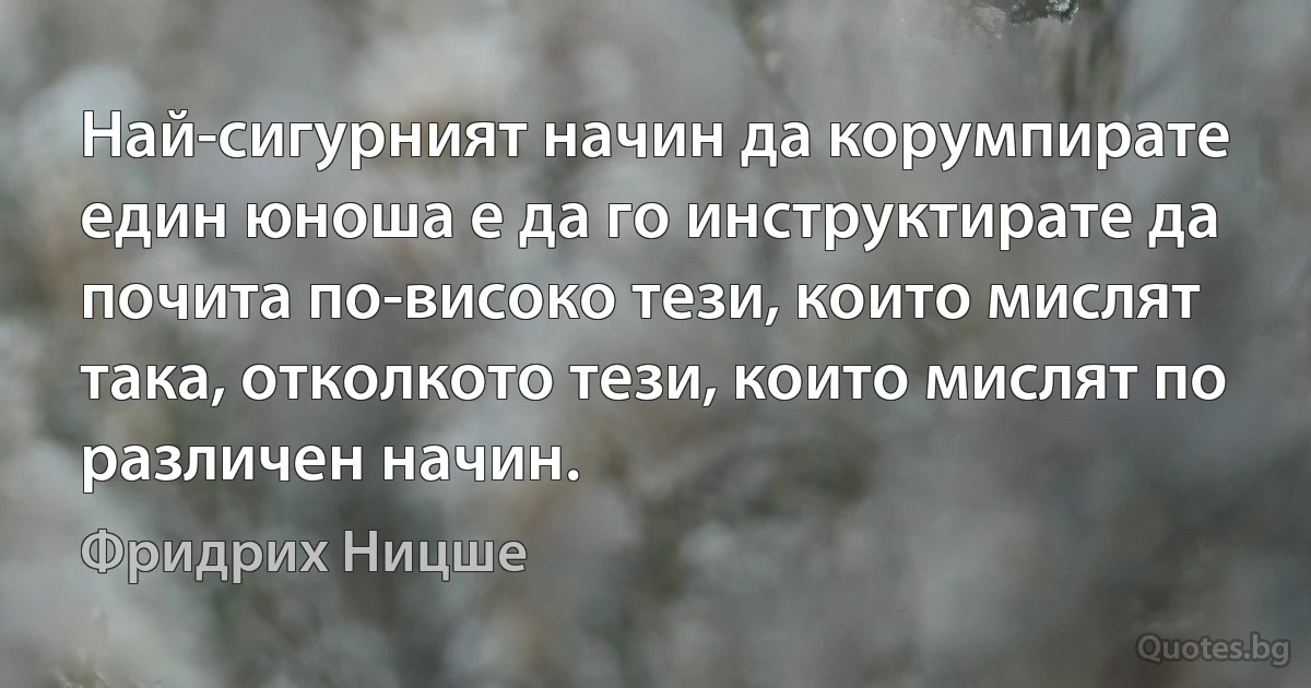 Най-сигурният начин да корумпирате един юноша е да го инструктирате да почита по-високо тези, които мислят така, отколкото тези, които мислят по различен начин. (Фридрих Ницше)