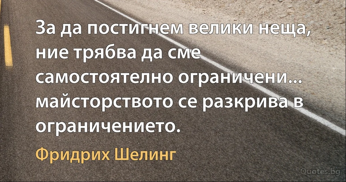 За да постигнем велики неща, ние трябва да сме самостоятелно ограничени... майсторството се разкрива в ограничението. (Фридрих Шелинг)