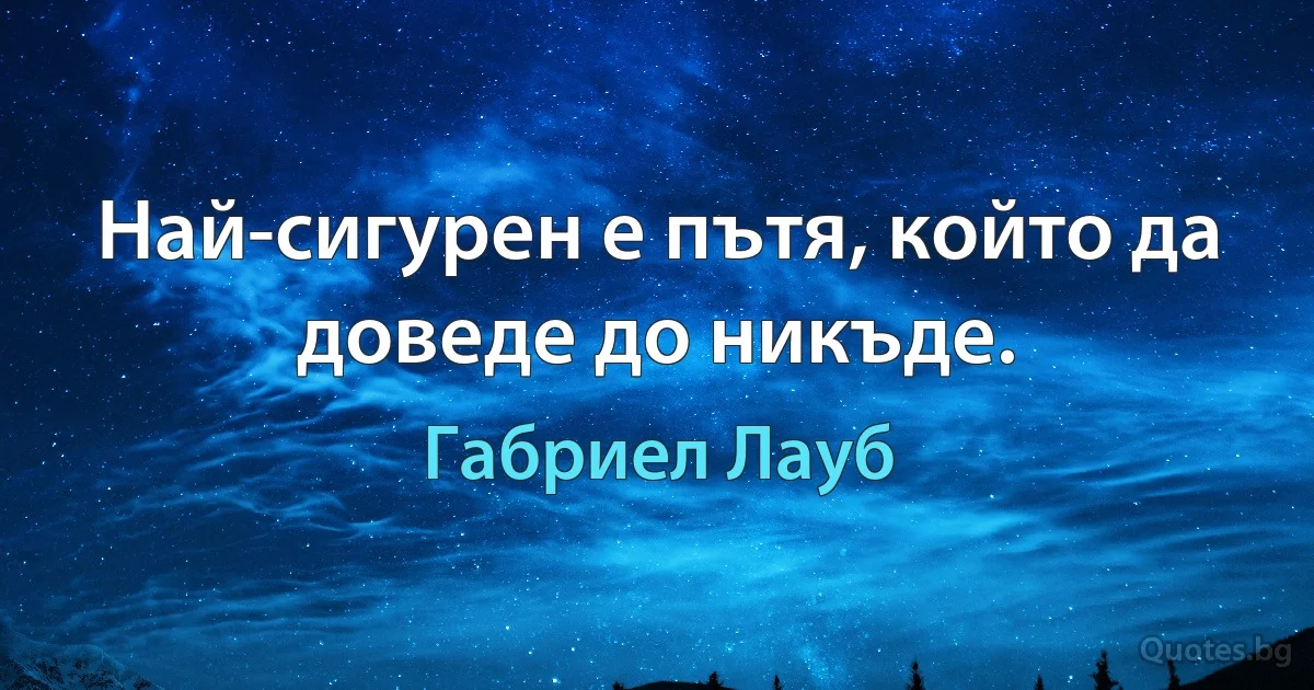 Най-сигурен е пътя, който да доведе до никъде. (Габриел Лауб)