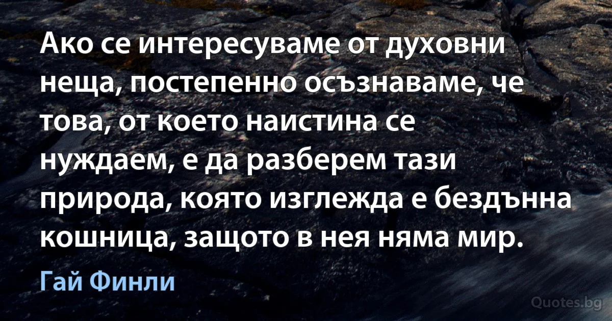 Ако се интересуваме от духовни неща, постепенно осъзнаваме, че това, от което наистина се нуждаем, е да разберем тази природа, която изглежда е бездънна кошница, защото в нея няма мир. (Гай Финли)