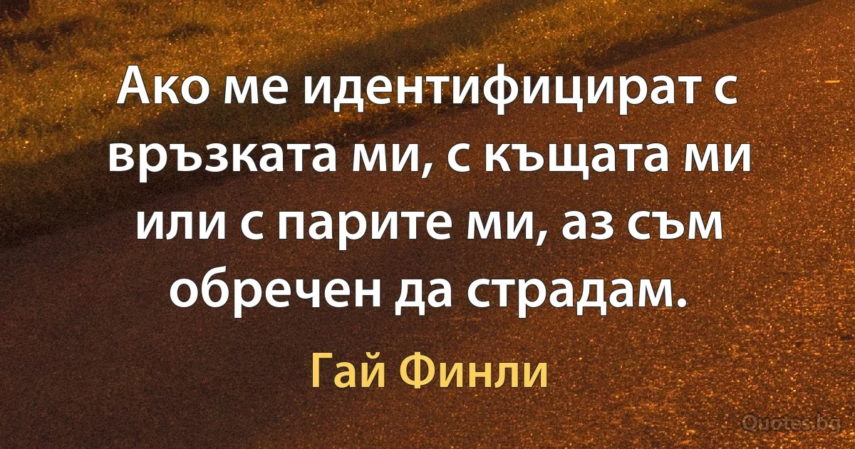 Ако ме идентифицират с връзката ми, с къщата ми или с парите ми, аз съм обречен да страдам. (Гай Финли)