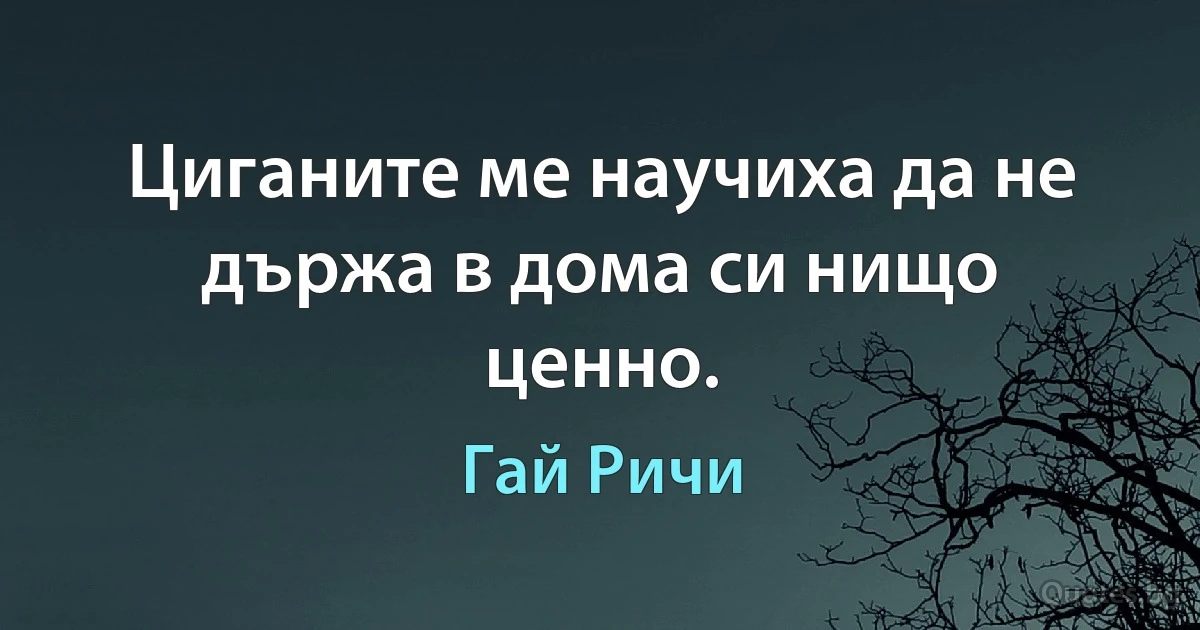 Циганите ме научиха да не държа в дома си нищо ценно. (Гай Ричи)