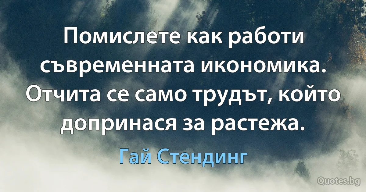 Помислете как работи съвременната икономика. Отчита се само трудът, който допринася за растежа. (Гай Стендинг)