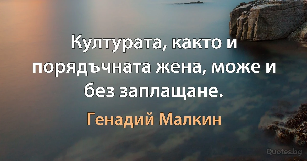 Културата, както и порядъчната жена, може и без заплащане. (Генадий Малкин)