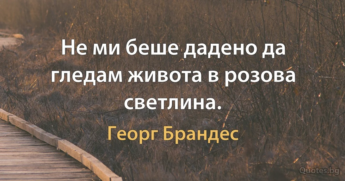 Не ми беше дадено да гледам живота в розова светлина. (Георг Брандес)