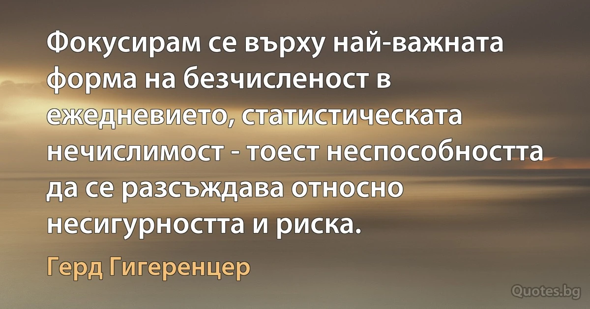 Фокусирам се върху най-важната форма на безчисленост в ежедневието, статистическата нечислимост - тоест неспособността да се разсъждава относно несигурността и риска. (Герд Гигеренцер)