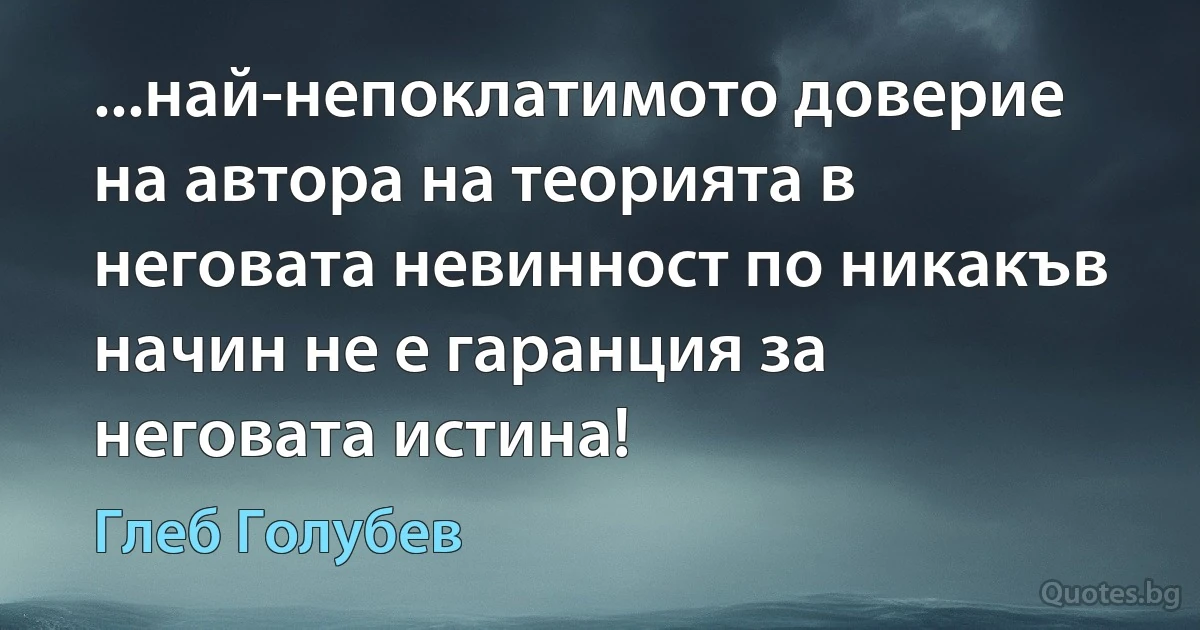 ...най-непоклатимото доверие на автора на теорията в неговата невинност по никакъв начин не е гаранция за неговата истина! (Глеб Голубев)