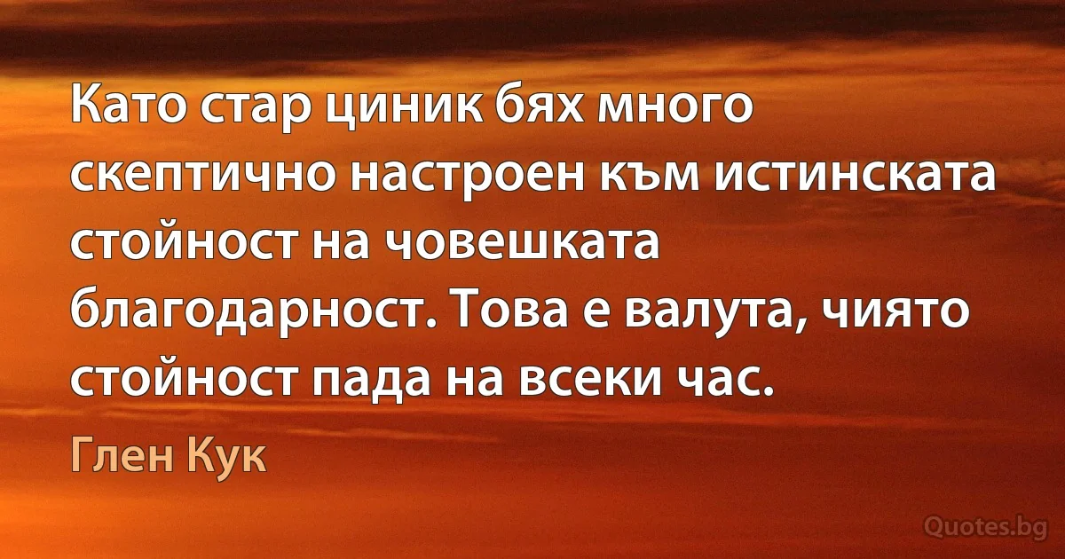 Като стар циник бях много скептично настроен към истинската стойност на човешката благодарност. Това е валута, чиято стойност пада на всеки час. (Глен Кук)