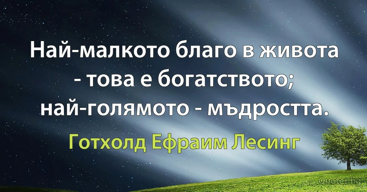 Най-малкото благо в живота - това е богатството; най-голямото - мъдростта. (Готхолд Ефраим Лесинг)