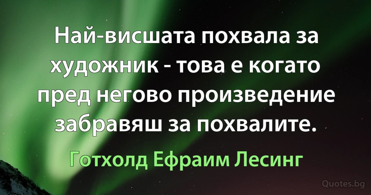 Най-висшата похвала за художник - това е когато пред негово произведение забравяш за похвалите. (Готхолд Ефраим Лесинг)