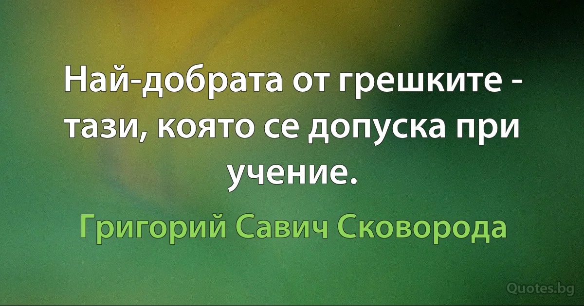 Най-добрата от грешките - тази, която се допуска при учение. (Григорий Савич Сковорода)