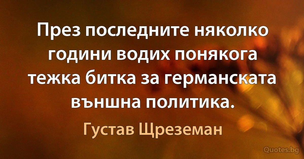 През последните няколко години водих понякога тежка битка за германската външна политика. (Густав Щреземан)