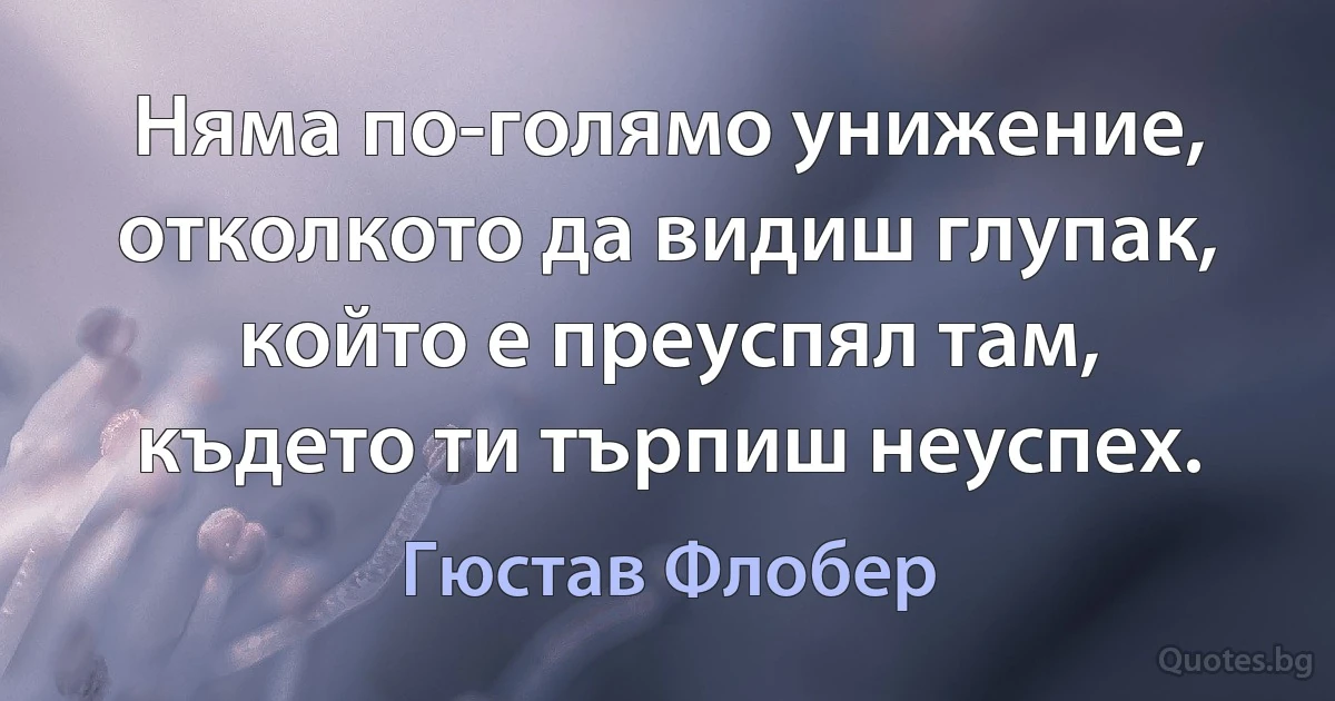 Няма по-голямо унижение, отколкото да видиш глупак, който е преуспял там, където ти търпиш неуспех. (Гюстав Флобер)