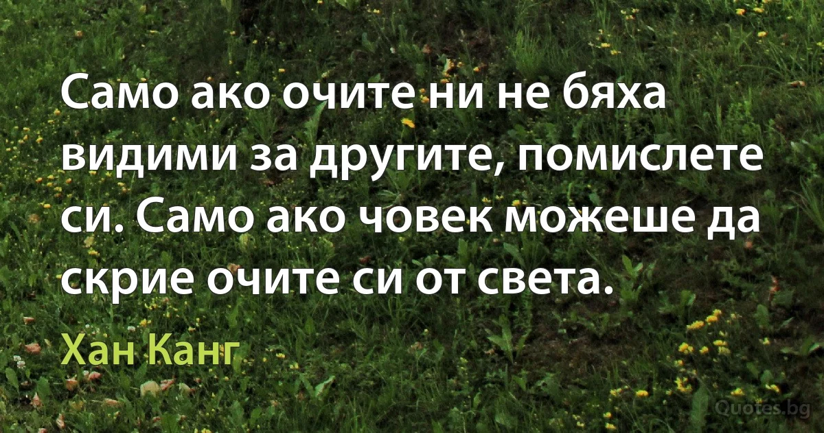 Само ако очите ни не бяха видими за другите, помислете си. Само ако човек можеше да скрие очите си от света. (Хан Канг)