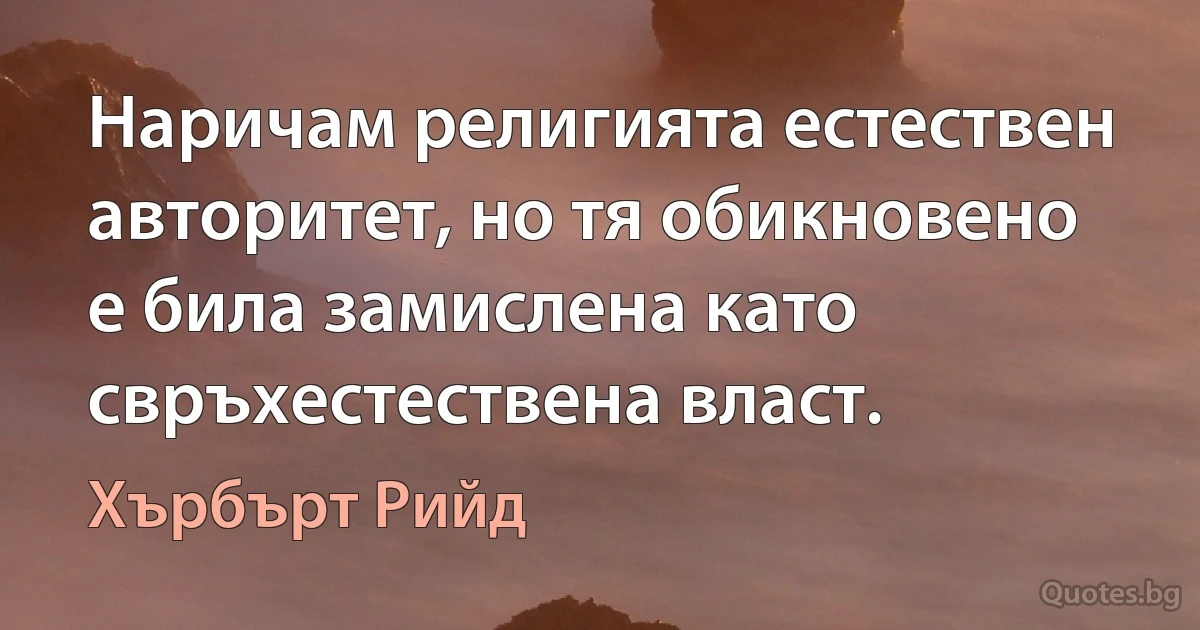 Наричам религията естествен авторитет, но тя обикновено е била замислена като свръхестествена власт. (Хърбърт Рийд)