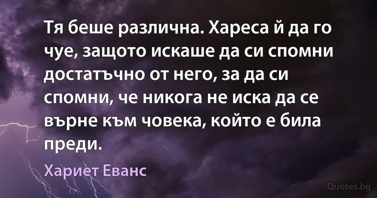 Тя беше различна. Хареса й да го чуе, защото искаше да си спомни достатъчно от него, за да си спомни, че никога не иска да се върне към човека, който е била преди. (Хариет Еванс)