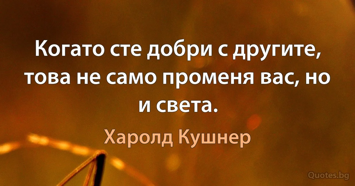 Когато сте добри с другите, това не само променя вас, но и света. (Харолд Кушнер)