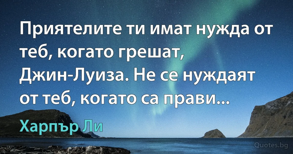 Приятелите ти имат нужда от теб, когато грешат, Джин-Луиза. Не се нуждаят от теб, когато са прави... (Харпър Ли)