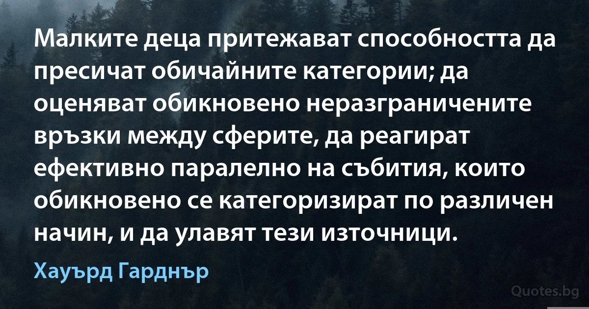 Малките деца притежават способността да пресичат обичайните категории; да оценяват обикновено неразграничените връзки между сферите, да реагират ефективно паралелно на събития, които обикновено се категоризират по различен начин, и да улавят тези източници. (Хауърд Гарднър)