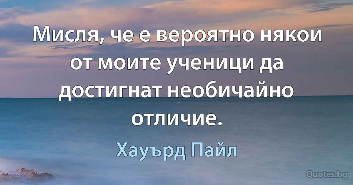 Мисля, че е вероятно някои от моите ученици да достигнат необичайно отличие. (Хауърд Пайл)